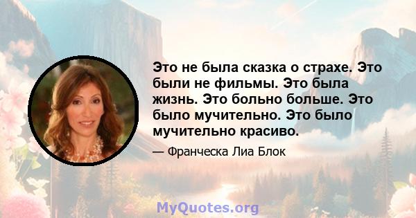 Это не была сказка о страхе. Это были не фильмы. Это была жизнь. Это больно больше. Это было мучительно. Это было мучительно красиво.