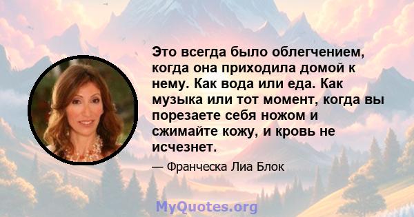 Это всегда было облегчением, когда она приходила домой к нему. Как вода или еда. Как музыка или тот момент, когда вы порезаете себя ножом и сжимайте кожу, и кровь не исчезнет.