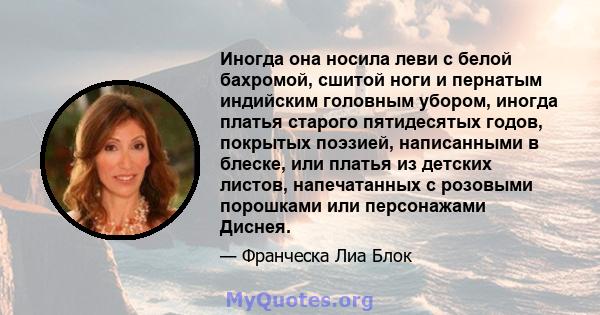 Иногда она носила леви с белой бахромой, сшитой ноги и пернатым индийским головным убором, иногда платья старого пятидесятых годов, покрытых поэзией, написанными в блеске, или платья из детских листов, напечатанных с