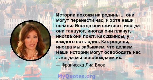 Истории похожи на родины ... они могут перенести нас, и хотя наши печали. Иногда они сжигают, иногда они танцуют, иногда они плачут, иногда они поют. Как джинсы, у каждого есть один. Как родины, иногда мы забываем, что