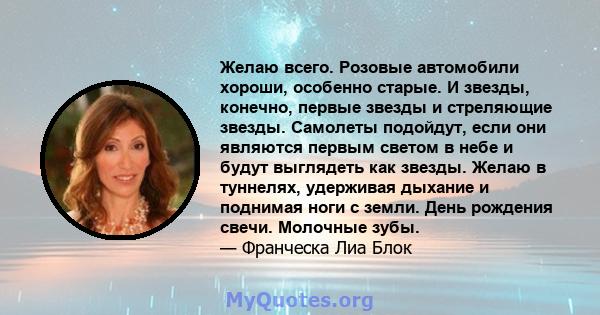 Желаю всего. Розовые автомобили хороши, особенно старые. И звезды, конечно, первые звезды и стреляющие звезды. Самолеты подойдут, если они являются первым светом в небе и будут выглядеть как звезды. Желаю в туннелях,