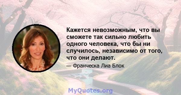 Кажется невозможным, что вы сможете так сильно любить одного человека, что бы ни случилось, независимо от того, что они делают.