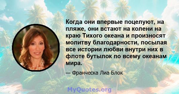 Когда они впервые поцелуют, на пляже, они встают на колени на краю Тихого океана и произносят молитву благодарности, посылая все истории любви внутри них в флоте бутылок по всему океанам мира.