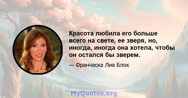 Красота любила его больше всего на свете, ее зверя, но, иногда, иногда она хотела, чтобы он остался бы зверем.