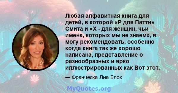 Любая алфавитная книга для детей, в которой «P для Патти» Смита и «X - для женщин, чьи имена, которых мы не знаем», я могу рекомендовать, особенно когда книга так же хорошо написана, представление о разнообразных и ярко 