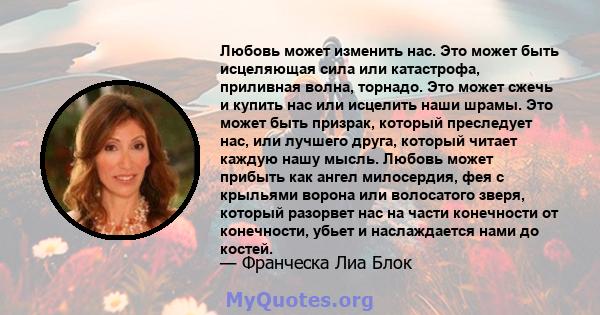 Любовь может изменить нас. Это может быть исцеляющая сила или катастрофа, приливная волна, торнадо. Это может сжечь и купить нас или исцелить наши шрамы. Это может быть призрак, который преследует нас, или лучшего