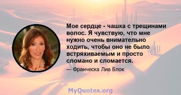 Мое сердце - чашка с трещинами волос. Я чувствую, что мне нужно очень внимательно ходить, чтобы оно не было встряхиваемым и просто сломано и сломается.