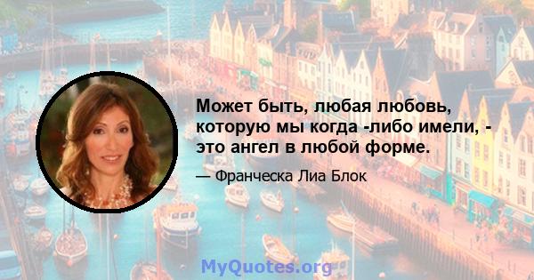 Может быть, любая любовь, которую мы когда -либо имели, - это ангел в любой форме.