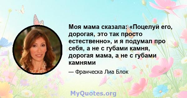 Моя мама сказала: «Поцелуй его, дорогая, это так просто естественно», и я подумал про себя, а не с губами камня, дорогая мама, а не с губами камнями