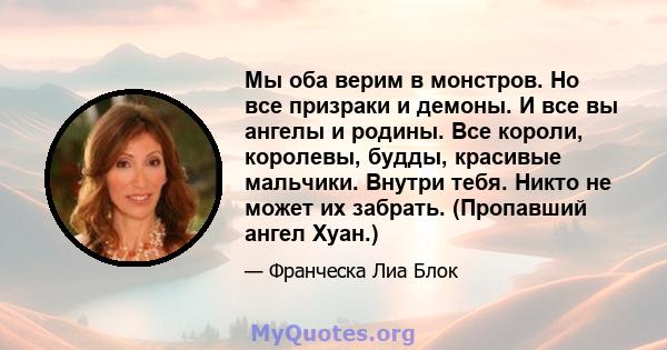 Мы оба верим в монстров. Но все призраки и демоны. И все вы ангелы и родины. Все короли, королевы, будды, красивые мальчики. Внутри тебя. Никто не может их забрать. (Пропавший ангел Хуан.)