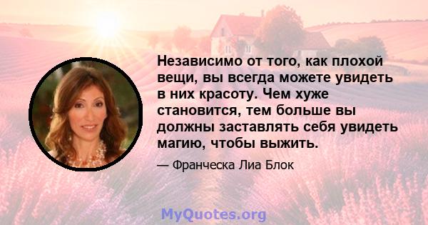 Независимо от того, как плохой вещи, вы всегда можете увидеть в них красоту. Чем хуже становится, тем больше вы должны заставлять себя увидеть магию, чтобы выжить.