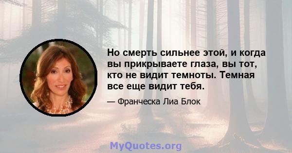 Но смерть сильнее этой, и когда вы прикрываете глаза, вы тот, кто не видит темноты. Темная все еще видит тебя.