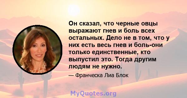 Он сказал, что черные овцы выражают гнев и боль всех остальных. Дело не в том, что у них есть весь гнев и боль-они только единственные, кто выпустил это. Тогда другим людям не нужно.