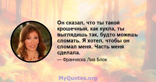 Он сказал, что ты такой крошечный, как кукла, ты выглядишь так, будто можешь сломать. Я хотел, чтобы он сломал меня. Часть меня сделала.