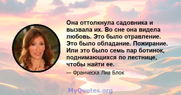 Она оттолкнула садовника и вызвала их. Во сне она видела любовь. Это было отравление. Это было обладание. Пожирание. Или это было семь пар ботинок, поднимающихся по лестнице, чтобы найти ее.