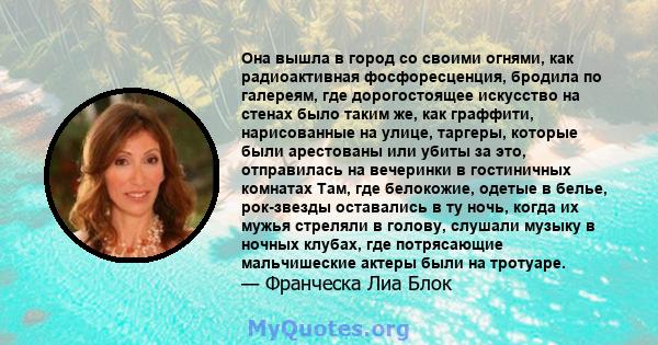 Она вышла в город со своими огнями, как радиоактивная фосфоресценция, бродила по галереям, где дорогостоящее искусство на стенах было таким же, как граффити, нарисованные на улице, таргеры, которые были арестованы или