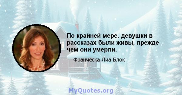 По крайней мере, девушки в рассказах были живы, прежде чем они умерли.