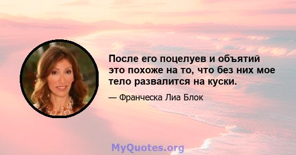 После его поцелуев и объятий это похоже на то, что без них мое тело развалится на куски.