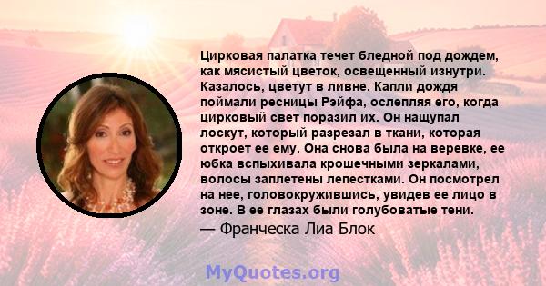 Цирковая палатка течет бледной под дождем, как мясистый цветок, освещенный изнутри. Казалось, цветут в ливне. Капли дождя поймали ресницы Рэйфа, ослепляя его, когда цирковый свет поразил их. Он нащупал лоскут, который