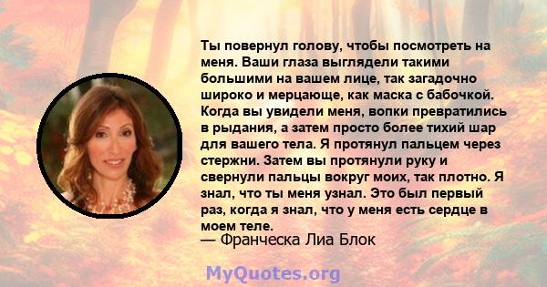 Ты повернул голову, чтобы посмотреть на меня. Ваши глаза выглядели такими большими на вашем лице, так загадочно широко и мерцающе, как маска с бабочкой. Когда вы увидели меня, вопки превратились в рыдания, а затем