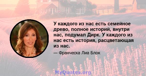 У каждого из нас есть семейное древо, полное историй, внутри нас, подумал Дирк. У каждого из нас есть история, расцветающая из нас.