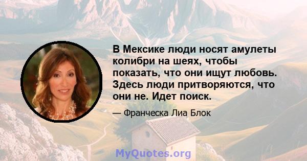 В Мексике люди носят амулеты колибри на шеях, чтобы показать, что они ищут любовь. Здесь люди притворяются, что они не. Идет поиск.