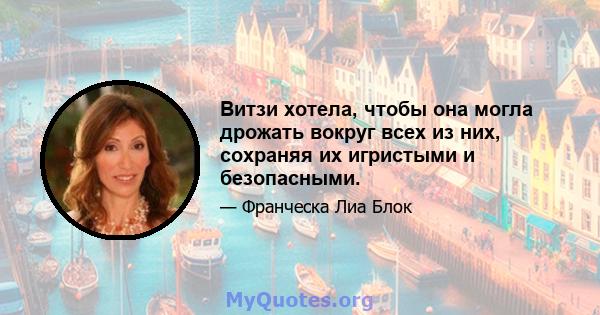 Витзи хотела, чтобы она могла дрожать вокруг всех из них, сохраняя их игристыми и безопасными.