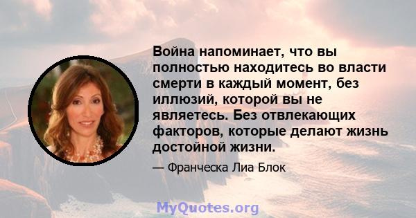 Война напоминает, что вы полностью находитесь во власти смерти в каждый момент, без иллюзий, которой вы не являетесь. Без отвлекающих факторов, которые делают жизнь достойной жизни.