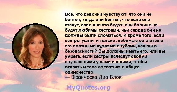 Все, что девочки чувствуют, что они не боятся, когда они боятся, что если они станут, если они это будут, они больше не будут любимы сестрами, чьи сердца они не должны были сломаться. И кроме того, если сестры ушли, и