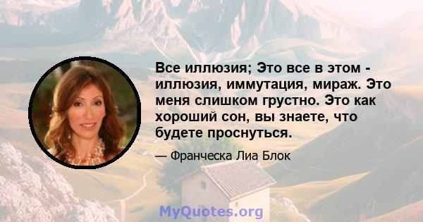 Все иллюзия; Это все в этом - иллюзия, иммутация, мираж. Это меня слишком грустно. Это как хороший сон, вы знаете, что будете проснуться.