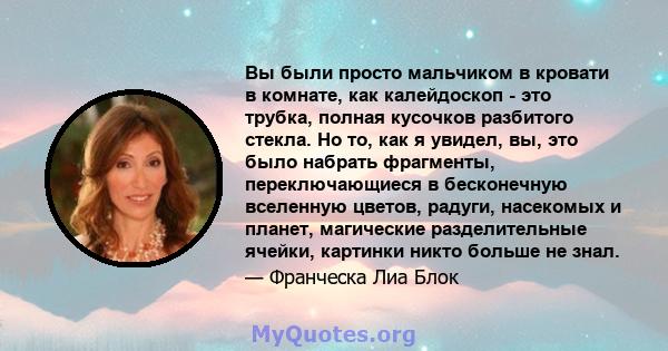 Вы были просто мальчиком в кровати в комнате, как калейдоскоп - это трубка, полная кусочков разбитого стекла. Но то, как я увидел, вы, это было набрать фрагменты, переключающиеся в бесконечную вселенную цветов, радуги,