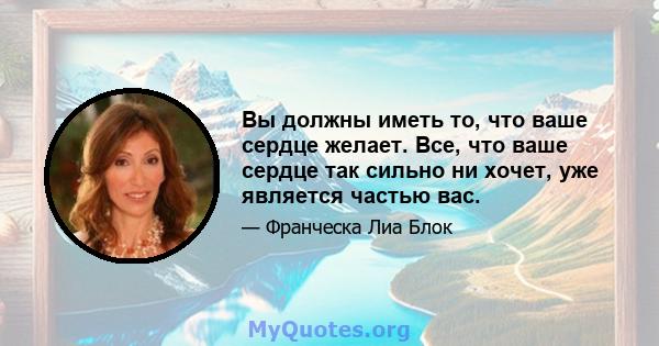 Вы должны иметь то, что ваше сердце желает. Все, что ваше сердце так сильно ни хочет, уже является частью вас.