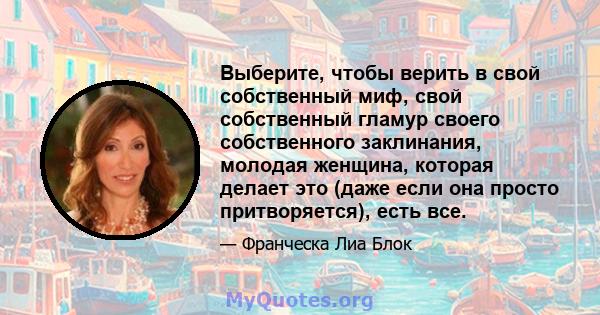 Выберите, чтобы верить в свой собственный миф, свой собственный гламур своего собственного заклинания, молодая женщина, которая делает это (даже если она просто притворяется), есть все.