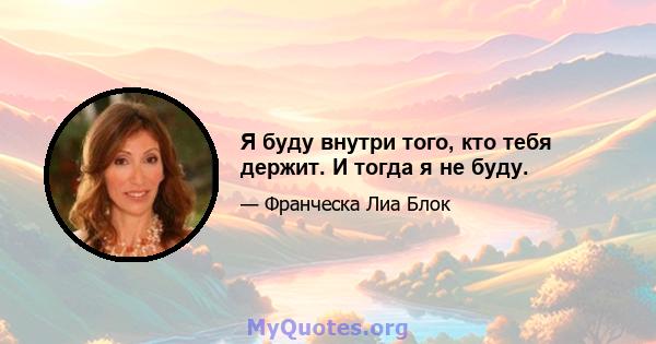 Я буду внутри того, кто тебя держит. И тогда я не буду.