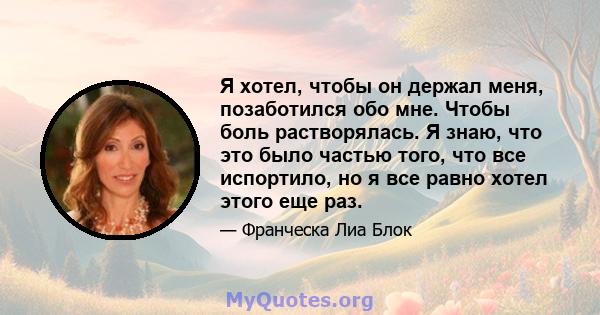 Я хотел, чтобы он держал меня, позаботился обо мне. Чтобы боль растворялась. Я знаю, что это было частью того, что все испортило, но я все равно хотел этого еще раз.