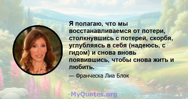 Я полагаю, что мы восстанавливаемся от потери, столкнувшись с потерей, скорбя, углубляясь в себя (надеюсь, с гидом) и снова вновь появившись, чтобы снова жить и любить.