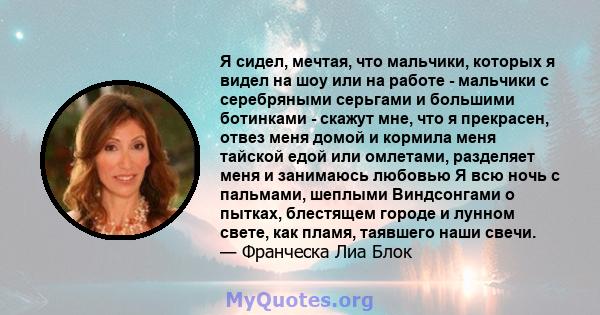 Я сидел, мечтая, что мальчики, которых я видел на шоу или на работе - мальчики с серебряными серьгами и большими ботинками - скажут мне, что я прекрасен, отвез меня домой и кормила меня тайской едой или омлетами,