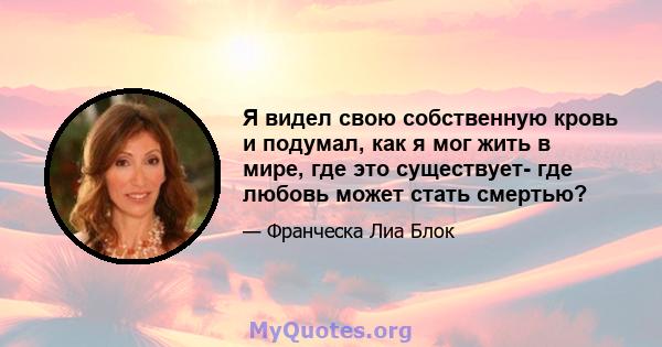 Я видел свою собственную кровь и подумал, как я мог жить в мире, где это существует- где любовь может стать смертью?