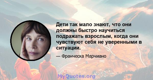 Дети так мало знают, что они должны быстро научиться подражать взрослым, когда они чувствуют себя не уверенными в ситуации.