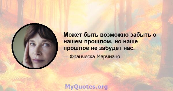 Может быть возможно забыть о нашем прошлом, но наше прошлое не забудет нас.