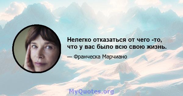 Нелегко отказаться от чего -то, что у вас было всю свою жизнь.