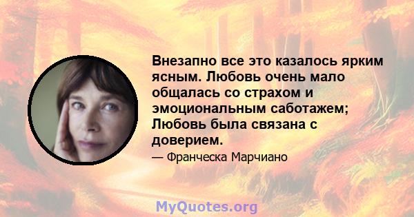 Внезапно все это казалось ярким ясным. Любовь очень мало общалась со страхом и эмоциональным саботажем; Любовь была связана с доверием.