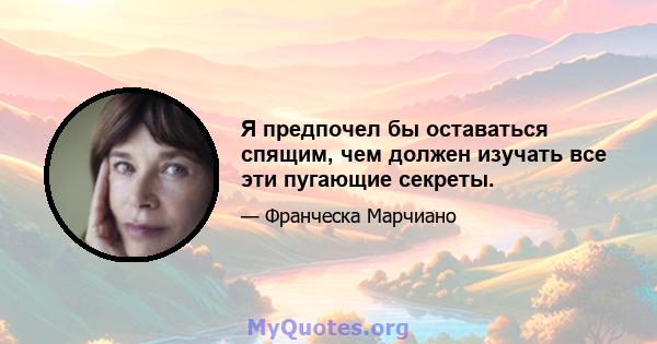 Я предпочел бы оставаться спящим, чем должен изучать все эти пугающие секреты.