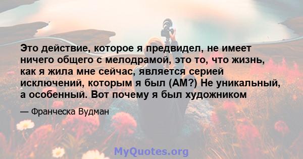 Это действие, которое я предвидел, не имеет ничего общего с мелодрамой, это то, что жизнь, как я жила мне сейчас, является серией исключений, которым я был (AM?) Не уникальный, а особенный. Вот почему я был художником