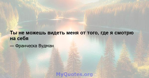 Ты не можешь видеть меня от того, где я смотрю на себя