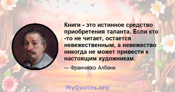 Книги - это истинное средство приобретения таланта. Если кто -то не читает, остается невежественным, а невежество никогда не может привести к настоящим художникам.