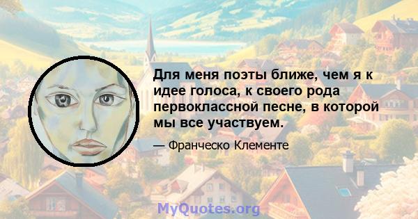 Для меня поэты ближе, чем я к идее голоса, к своего рода первоклассной песне, в которой мы все участвуем.