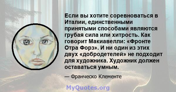 Если вы хотите соревноваться в Италии, единственными принятыми способами являются грубая сила или хитрость. Как говорит Макиавелли: «Фронте Отра Форз». И ни один из этих двух «добродетелей» не подходит для художника.