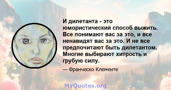 И дилетанта - это юмористический способ выжить. Все понимают вас за это, и все ненавидят вас за это. И не все предпочитают быть дилетантом. Многие выбирают хитрость и грубую силу.