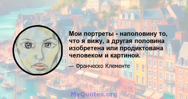 Мои портреты - наполовину то, что я вижу, а другая половина изобретена или продиктована человеком и картиной.